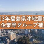 福島県沖地震グループ補助金概要【速報版】
