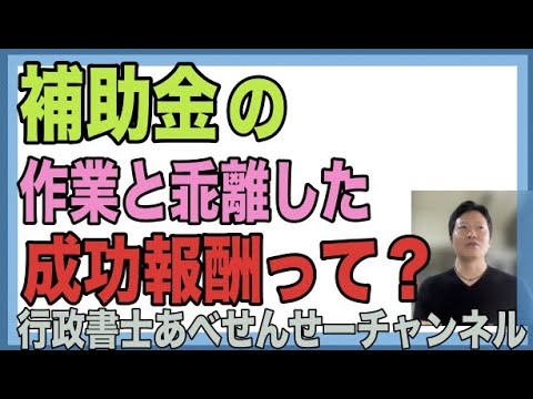 【補助金プロ解説】補助金の報酬はいくらが適切なのだろう？　「作業と乖離した高額な成功報酬等」って？！　行政書士あべせんせーチャンネル