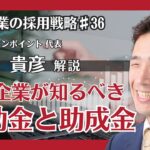 №36：中小企業が知るべき補助金と助成金：採用と経営の強化に向けて