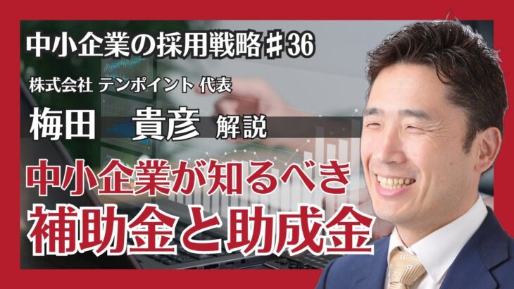 №36：中小企業が知るべき補助金と助成金：採用と経営の強化に向けて