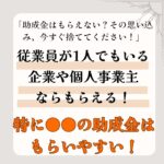 「助成金はもらえない？その思い込み、今すぐ捨ててください！」従業員が1人でもいる企業や個人事業主ならもらえる！特に●●の助成金はもらいやすい！