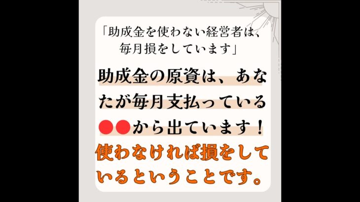 「助成金を使わない経営者は、毎月損をしています」助成金の原資は、あなたが毎月支払っている●●から出ています！使わなければ損をしているということです。